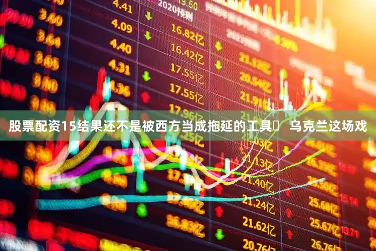 股票配资15结果还不是被西方当成拖延的工具▶ 乌克兰这场戏