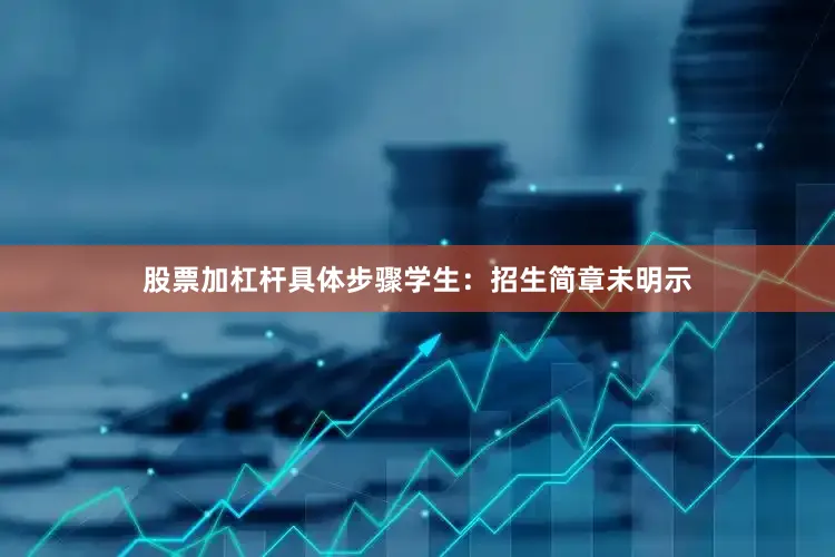 股票加杠杆具体步骤学生：招生简章未明示