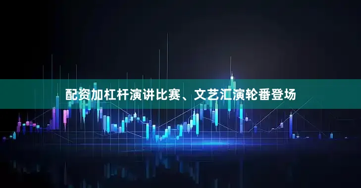 配资加杠杆演讲比赛、文艺汇演轮番登场