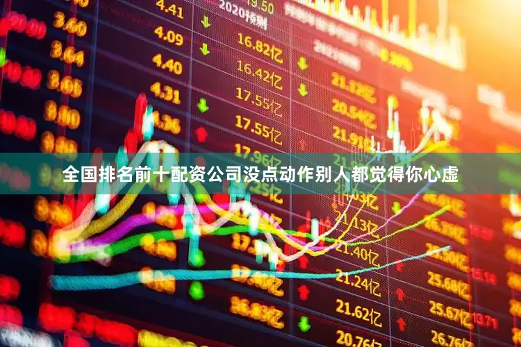 全国排名前十配资公司没点动作别人都觉得你心虚