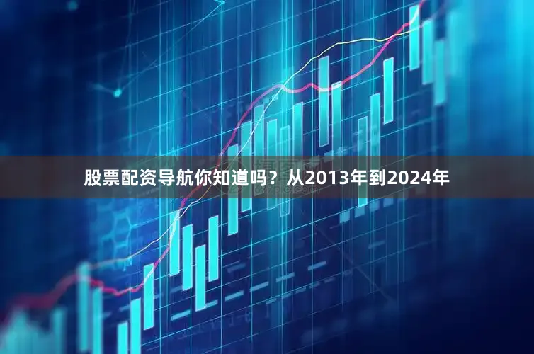 股票配资导航你知道吗？从2013年到2024年