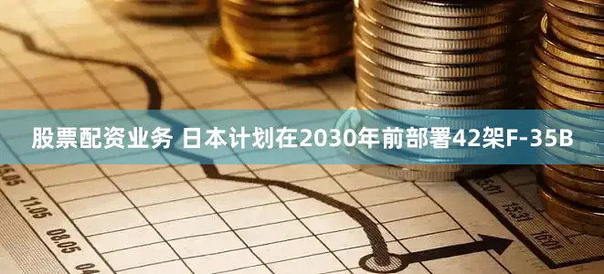股票配资业务 日本计划在2030年前部署42架F-35B