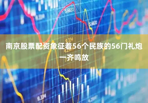 南京股票配资象征着56个民族的56门礼炮一齐鸣放