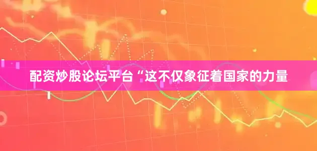 配资炒股论坛平台“这不仅象征着国家的力量