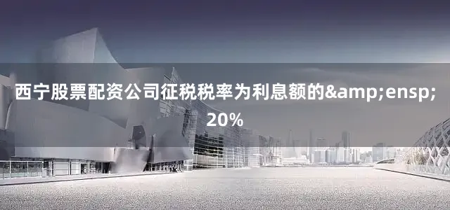 西宁股票配资公司征税税率为利息额的&ensp;20%