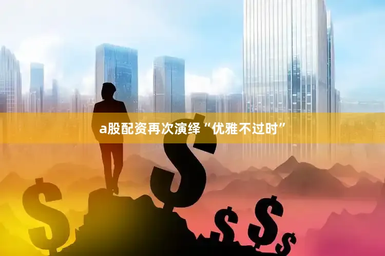 a股配资再次演绎“优雅不过时”