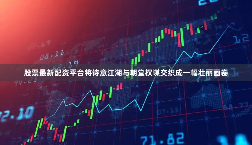 股票最新配资平台将诗意江湖与朝堂权谋交织成一幅壮丽画卷