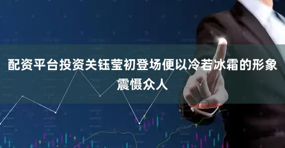 配资平台投资关钰莹初登场便以冷若冰霜的形象震慑众人