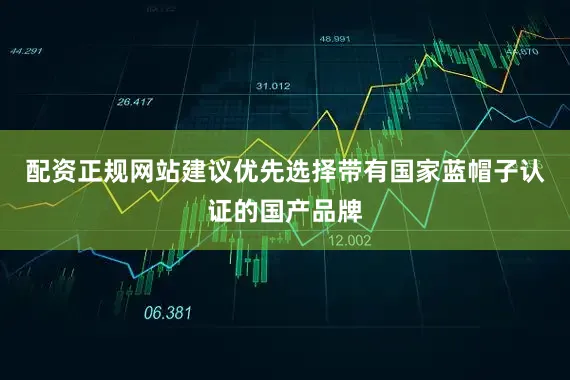 配资正规网站建议优先选择带有国家蓝帽子认证的国产品牌