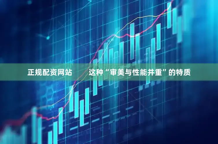 正规配资网站        这种“审美与性能并重”的特质