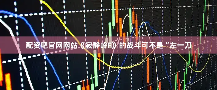 配资吧官网网站《寂静岭F》的战斗可不是“左一刀