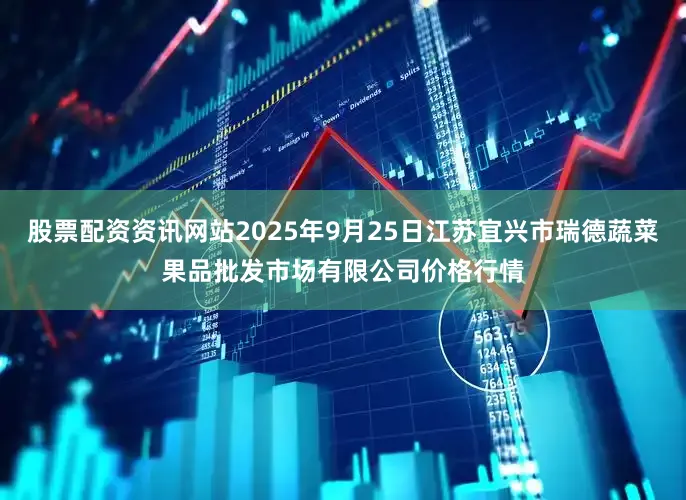 股票配资资讯网站2025年9月25日江苏宜兴市瑞德蔬菜果品批发市场有限公司价格行情