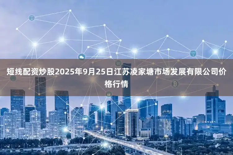 短线配资炒股2025年9月25日江苏凌家塘市场发展有限公司价格行情
