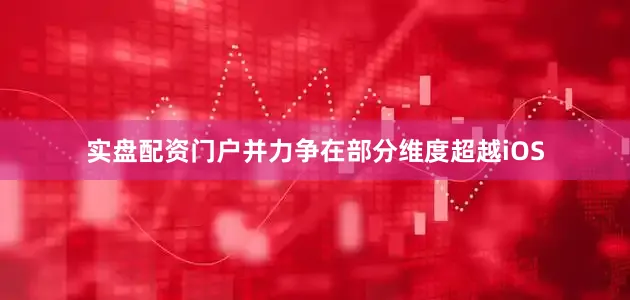 实盘配资门户并力争在部分维度超越iOS