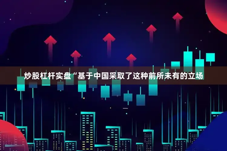 炒股杠杆实盘“基于中国采取了这种前所未有的立场