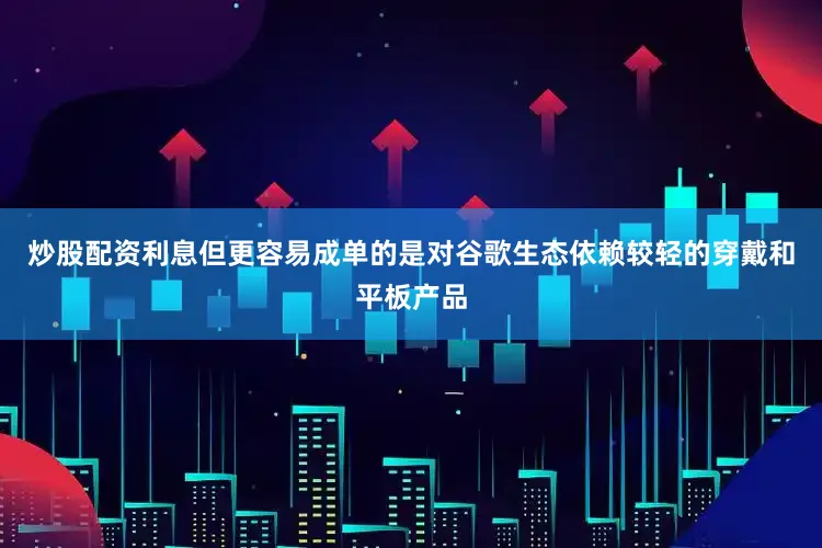 炒股配资利息但更容易成单的是对谷歌生态依赖较轻的穿戴和平板产品