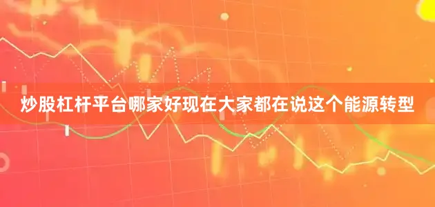 炒股杠杆平台哪家好现在大家都在说这个能源转型