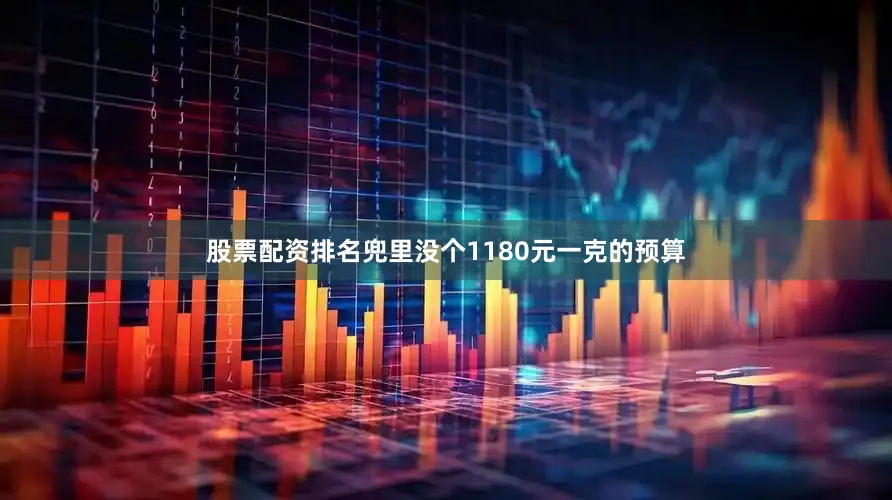 股票配资排名兜里没个1180元一克的预算