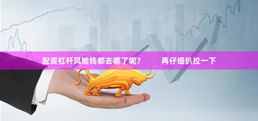配资杠杆风险钱都去哪了呢？        再仔细扒拉一下